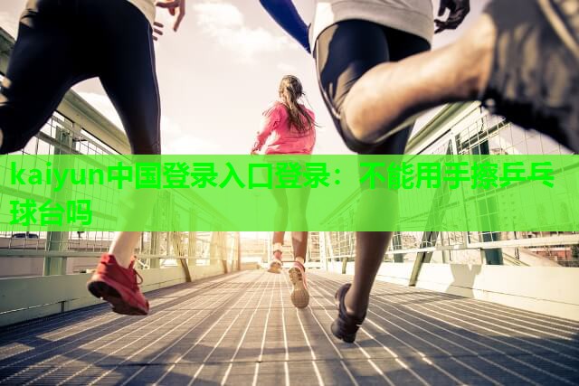 kaiyun中国登录入口登录：不能用手擦乒乓球台吗