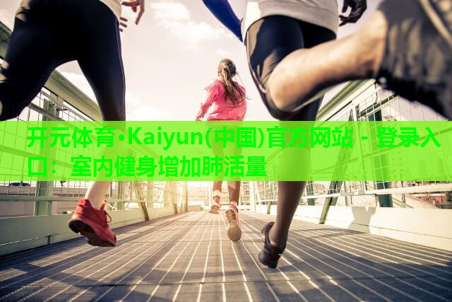 开元体育·Kaiyun(中国)官方网站 - 登录入口：室内健身增加肺活量