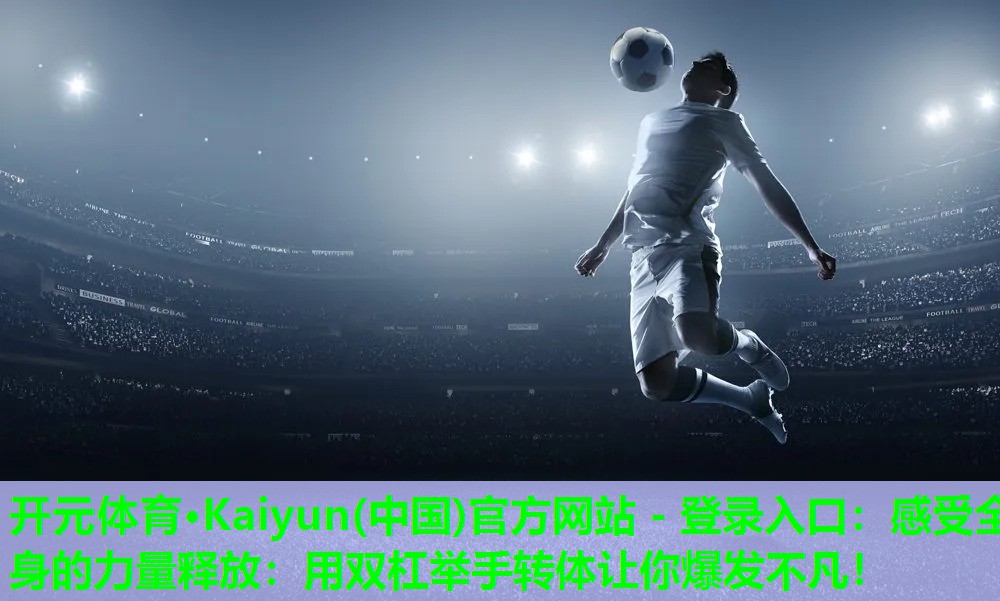 开元体育·Kaiyun(中国)官方网站 - 登录入口：感受全身的力量释放：用双杠举手转体让你爆发不凡！