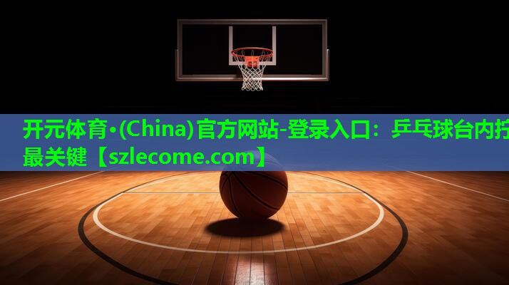 开元体育·(China)官方网站-登录入口：乒乓球台内拧最关键