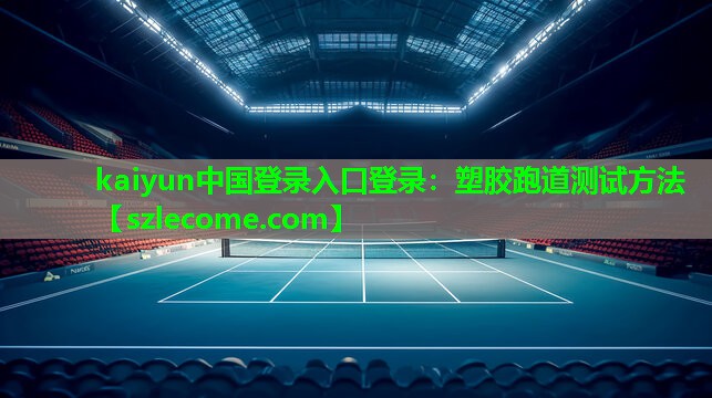 kaiyun中国登录入口登录：塑胶跑道测试方法