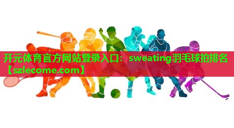 开元体育官方网站登录入口：sweating羽毛球拍排名