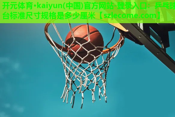 开元体育·kaiyun(中国)官方网站-登录入口：乒乓球台标准尺寸规格是多少厘米